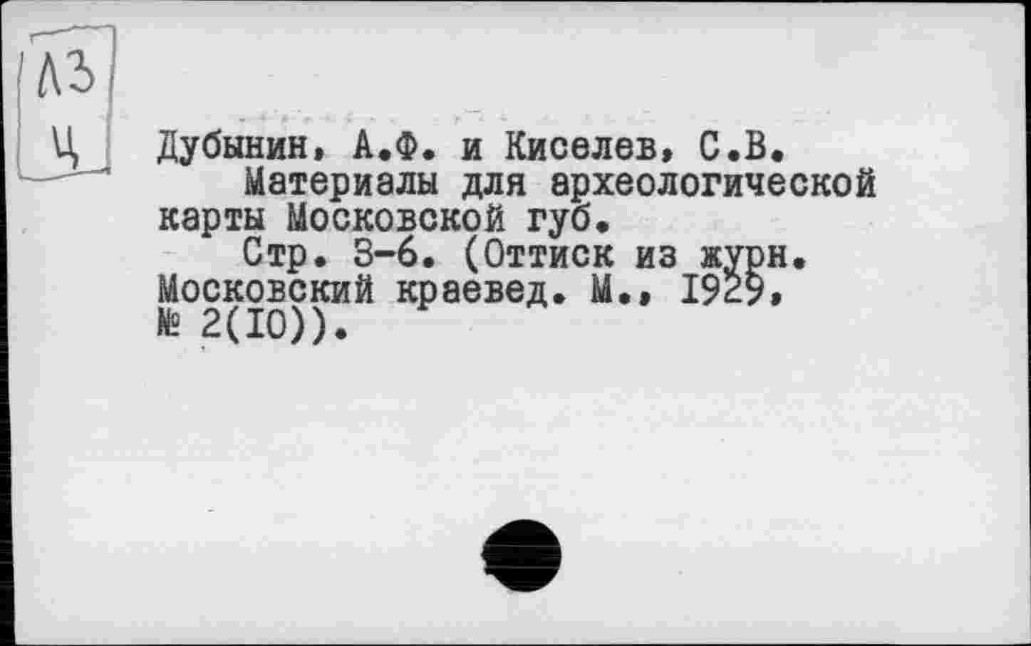 ﻿Дубинин, А.Ф. и Киселев, С.В.
Материалы для археологической карты Московской губ.
Стр. 3-6. (Оттиск из журн. Московский краевед. М.» 1929» № 2(10)).